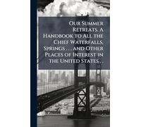 Our Summer Retreats. A Handbook to All the Chief Waterfalls, Springs . . . and Other Places of Interest in the United States . .
