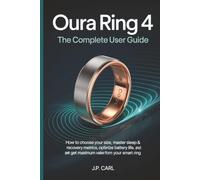 Oura Ring 4: The Complete User Guide: How to Choose Your Size, Master Sleep & Recovery Metrics, Optimize Battery Life, and Get Maximum Value from Your Smart Ring