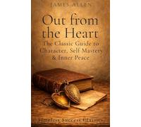 Out from the Heart: The Original Classic on the Moral Power of Thought, Character, and the Discipline of the Heart in a Definitive Edition