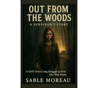 Out from the Woods A Survivor’s Story: A Girl’s Years-Long Struggle to Find Her Way Home