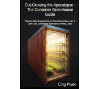 Out-Growing the Apocalypse - The Container Greenhouse Guide: Step-by-Step Engineering to Turn Corten Steel into a Low-Cost, Automated Backyard Growing Oasis