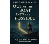 Out of the Boat, Into the Possible: Why Faith is the Only Rational Response to Life