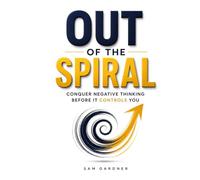 Out of the Spiral: Conquer Negative Thinking Before It Controls You