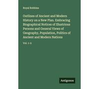 Outlines of Ancient and Modern History on a New Plan. Embracing Biographical Notices of Illustrious Persons and General Views of Geography, Population, Politics of Ancient and Modern Nations: Vol. 1-2