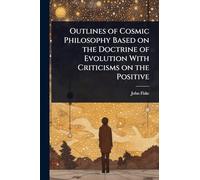 Outlines of Cosmic Philosophy Based on the Doctrine of Evolution With Criticisms on the Positive