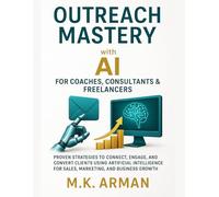 Outreach Mastery with AI for Coaches, Consultants & Freelancers: Proven Strategies to Connect, Engage, and Convert Clients Using Artificial Intelligence for Sales, Marketing, and Business Growth