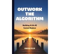 OUTWORK THE ALGORITHM: Building A Life AI Cannot Replace