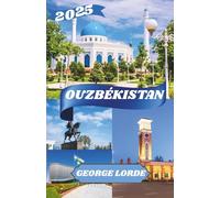 OUZBÉKISTAN GUIDE DE VOYAGE 2025: Découvrez l'âme de l'Asie centrale dans les paysages intemporels et les villes légendaires de l'Ouzbékistan