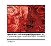 Over the real. Festival internazionale videoarte 2017. Galleria d’Arte Moderna e Contemporanea Lorenzo Viani Viareggio, 6-10 dicembre. Ediz. illustrata