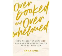 Overbooked and Overwhelmed: How to Keep Up With God When You’re Just Trying to Keep Up With Life