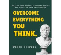 Overcome Everything You Think: Shifting Your Mindset to Conquer Anxiety and Break Free from Self-Sabotage