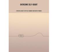 Overcome Self-Doubt: A Practical Guide To Stop Self-Judgment And Negative Thinking