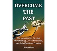 Overcome the Past: The Art of Letting Go, Stop Overthinking, Live in the Present, and Gain Emotional Freedom