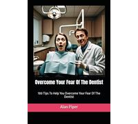 Overcome Your Fear Of The Dentist: 100 Tips To Help You Overcome Your Fear Of The Dentist