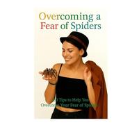 Overcoming A Fear Of Spiders: 100 Tips To Help You Overcome Your Fear Of Spiders