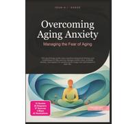 Overcoming Aging Anxiety: Managing the Fear of Aging