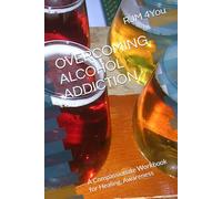 OVERCOMING ALCOHOL ADDICTION: A Compassionate Workbook for Healing, Awareness