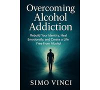 Overcoming Alcohol Addiction: Rebuild Your Identity, Heal Emotionally, and Create a Life Free From Alcohol