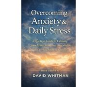 Overcoming Anxiety & Daily Stress: A Practical Guide to Calming Your Mind, Reducing Overwhelm, and Feeling More in Control.
