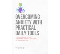 Overcoming Anxiety with practical Daily Tools: A Personal Journey To find Calm, Building Resilience,and Taking Life One Day At a Time