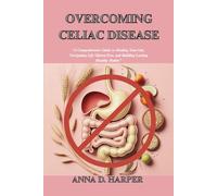 OVERCOMING CELIAC DISEASE: A Comprehensive Guide to Healing Your Gut, Navigating Life Gluten-Free, and Building Lasting Healthy Habits