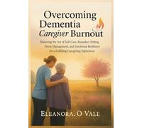 Overcoming Dementia Caregiver Burnout: Mastering the Art of Self-Care, Boundary Setting, Stress Management, and Emotional Resilience for a Fulfilling Caregiving Experience