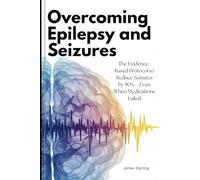 Overcoming Epilepsy and Seizures: The Evidence-Based Protocol to Reduce Seizures by 90%-Even When Medications Failed