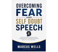 Overcoming Fear and Self Doubt Speech: A Practical Guide to Speaking Clearly, Handling Anxiety, and Building Confidence When Your Mind Goes Blank