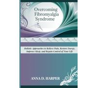 OVERCOMING FIBROMYALGIA SYNDROME: Holistic Approaches to Relieve Pain, Restore Energy, Improve Sleep, and Regain Control of Your Life