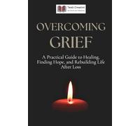 Overcoming Grief: A Practical Guide to Healing, Finding Hope, and Rebuilding Life After Loss