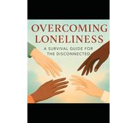 Overcoming Loneliness: A Survival Guide for the Disconnected: A Compassionate, Practical Roadmap to Help People of All Ages Rebuild Connection, Community, and Meaningful Relationships