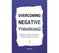 Overcoming Negative Thinking: Break Free from Negative Thought Habits, Calm Mental Overload, and Reclaim Inner Clarity and Confidence in Daily Life