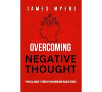 OVERCOMING NEGATIVE THOUGHT: Practical guide to free up your mind and relieve stress