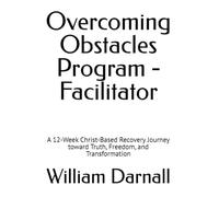 Overcoming Obstacles Program - Facilitator: A 12-W hrist-Based Recovery Journey toward Truth, Freedom, and Transformation