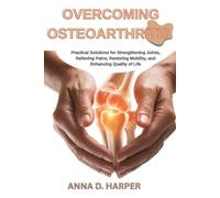OVERCOMING OSTEOARTHRITIS: Practical Solutions for Strengthening Joints, Relieving Pain, Restoring Mobility, and Enhancing Quality of Life