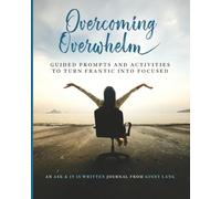 Overcoming Overwhelm: Guided Prompts and Activities to Turn Frantic into Focused