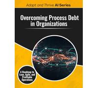 Overcoming Process Debt in Organizations: A Roadmap to Lean, Agile, and Profitable Operations