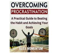 Overcoming Procrastination: A Practical Guide to Beating the Habit and Achieving Your Goals