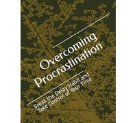 Overcoming Procrastination: Break the Delay Habit and Take Control of Your Time