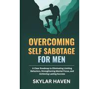 Overcoming Self Sabotage for Men: A Clear Roadmap to Eliminating Limiting Behaviors, Strengthening Mental Focus, and Achieving Lasting Success