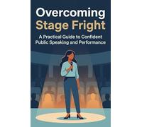 Overcoming Stage Fright: A Practical Guide to Confident Public Speaking and Performance
