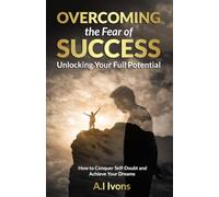 Overcoming the Fear of Success: Unlocking Your Full Potential: How to Conquer Self-Doubt and Achieve Your Dreams