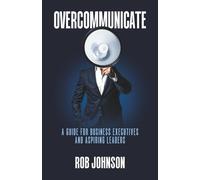 Overcommunicate: A Guide for Business Executives and Aspiring Leaders