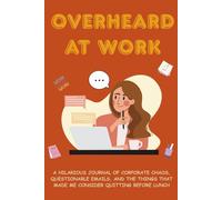 Overheard at Work : A Hilarious Journal of Corporate Chaos, Questionable Emails & Unpaid Therapy Sessions