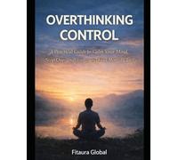 Overthinking Control: A Practical Guide to Calm Your Mind, Stop Overanalyzing, and Find Mental Clarity