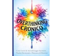 Overthinking Cronico: Come Uscire da Autosabotaggio Inconscio, Paralisi Decisionale e Mancanza di Direzione