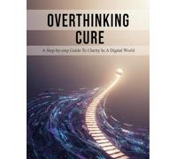 Overthinking Cure: A Step-By-Step Guide To Clarity In A Digital World