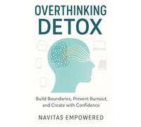 Overthinking Detox: Build Boundaries, Prevent Burnout, and Create with Confidence: A Busy Professional’s Guide to Emotional Independence Through Mindset Mastery