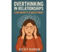 Overthinking in Relationships: Stop Anxiety & Build Trust: A Practical Guide to Stop Overanalyzing, Communicate Better, and Create Emotionally Secure Bonds