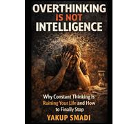 Overthinking Is Not Intelligence: Why Constant Thinking Is Ruining Your Life and How to Finally Stop